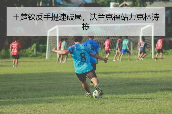 王楚钦反手提速破局，法兰克福站力克林诗栋